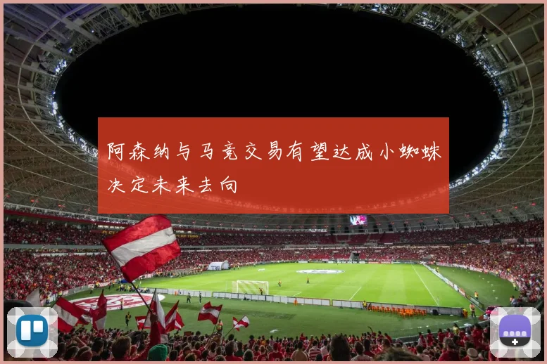 阿森纳与马竞交易有望达成小蜘蛛决定未来去向