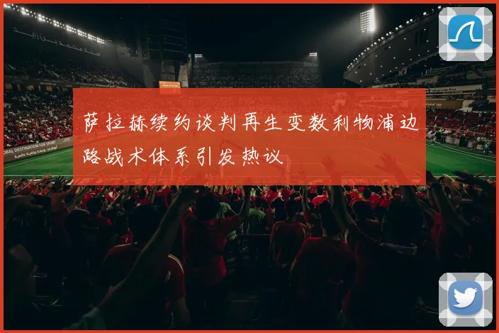 萨拉赫续约谈判再生变数利物浦边路战术体系引发热议