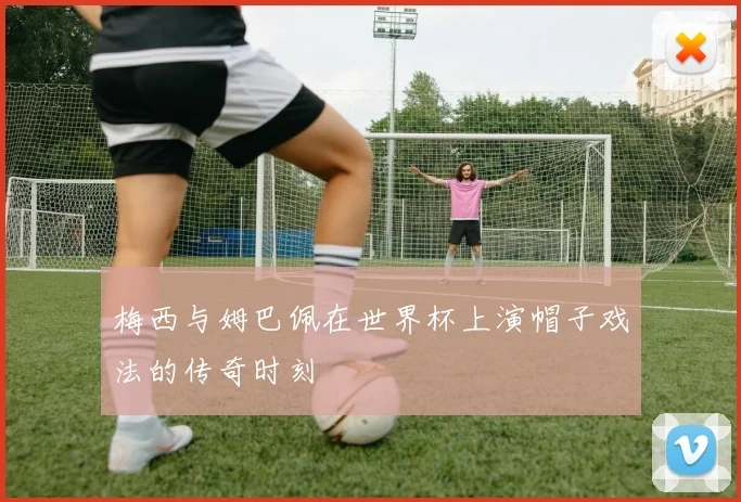 梅西与姆巴佩在世界杯上演帽子戏法的传奇时刻